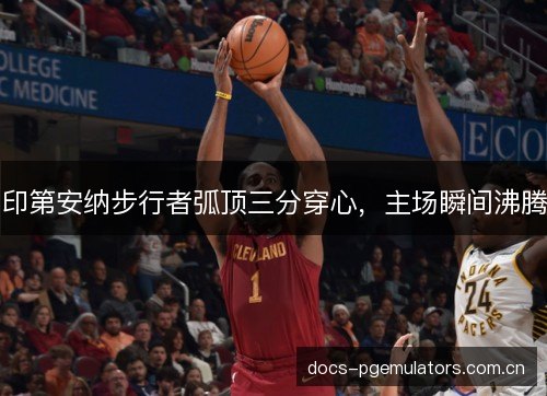 印第安纳步行者弧顶三分穿心,主场瞬间沸腾 印第安纳步行者弧顶三分穿心,主场瞬间沸腾