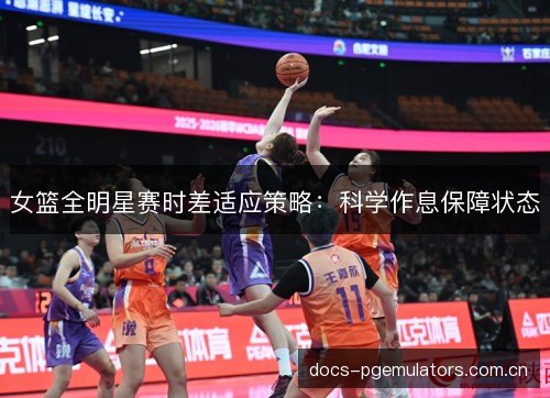 女篮全明星赛时差适应策略：科学作息保障状态